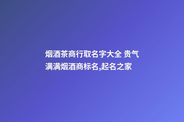 烟酒茶商行取名字大全 贵气满满烟酒商标名,起名之家-第1张-商标起名-玄机派